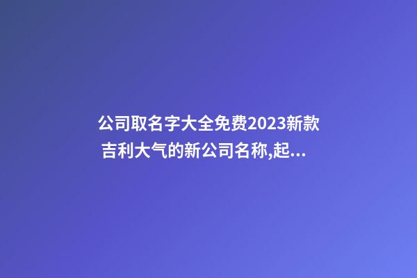 公司取名字大全免费2023新款 吉利大气的新公司名称,起名之家-第1张-公司起名-玄机派